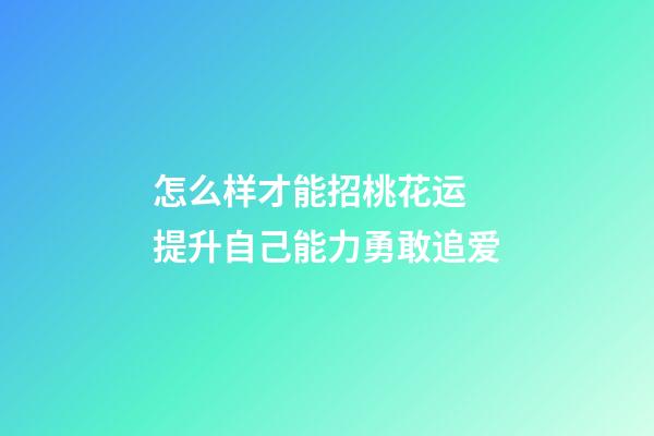 怎么样才能招桃花运 提升自己能力勇敢追爱